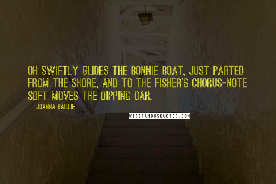 Joanna Baillie Quotes: Oh swiftly glides the bonnie boat, Just parted from the shore, And to the fisher's chorus-note Soft moves the dipping oar.