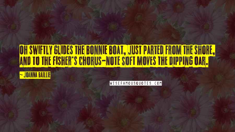 Joanna Baillie Quotes: Oh swiftly glides the bonnie boat, Just parted from the shore, And to the fisher's chorus-note Soft moves the dipping oar.