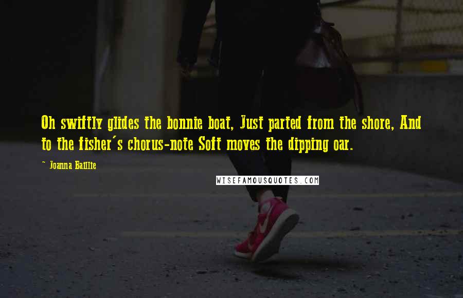 Joanna Baillie Quotes: Oh swiftly glides the bonnie boat, Just parted from the shore, And to the fisher's chorus-note Soft moves the dipping oar.