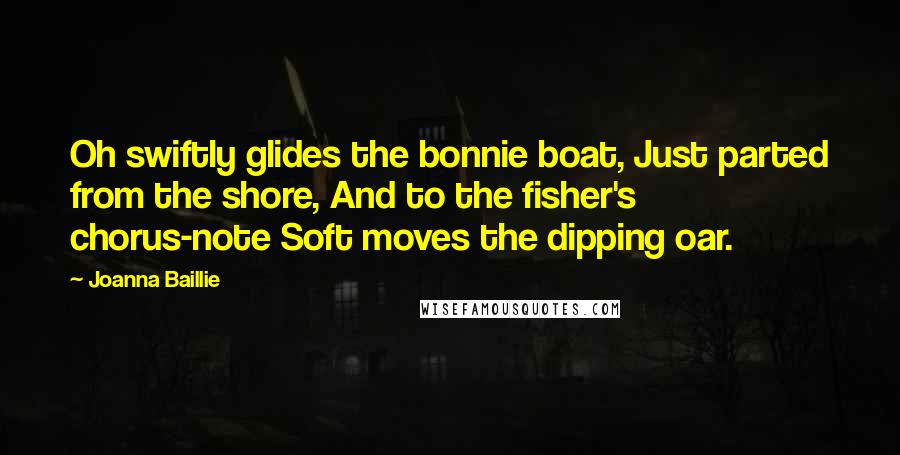 Joanna Baillie Quotes: Oh swiftly glides the bonnie boat, Just parted from the shore, And to the fisher's chorus-note Soft moves the dipping oar.