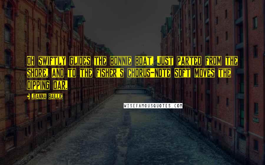Joanna Baillie Quotes: Oh swiftly glides the bonnie boat, Just parted from the shore, And to the fisher's chorus-note Soft moves the dipping oar.