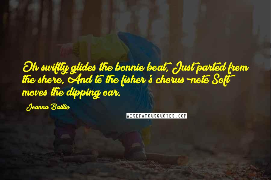 Joanna Baillie Quotes: Oh swiftly glides the bonnie boat, Just parted from the shore, And to the fisher's chorus-note Soft moves the dipping oar.