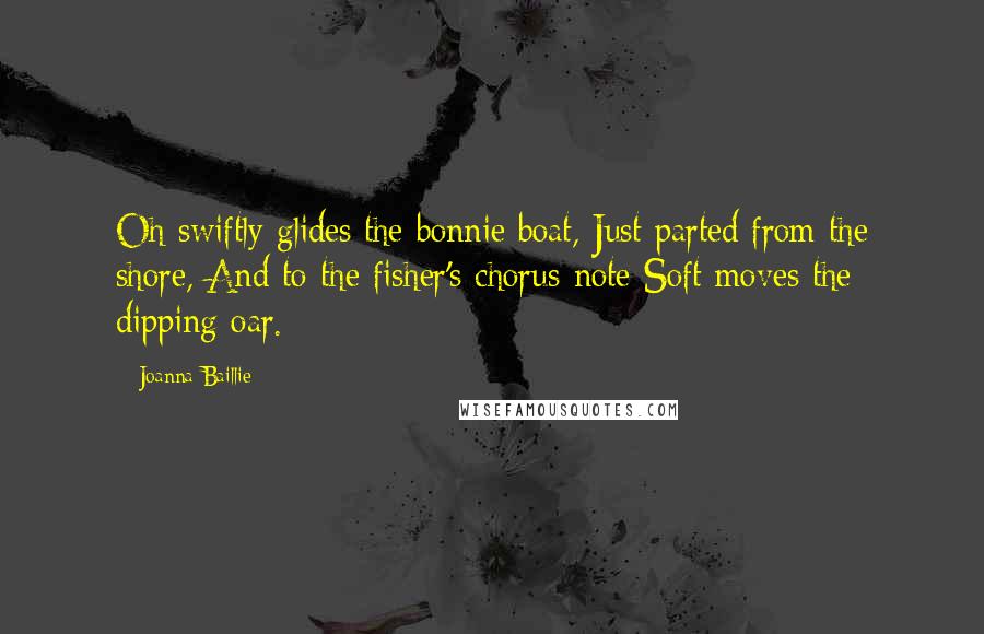 Joanna Baillie Quotes: Oh swiftly glides the bonnie boat, Just parted from the shore, And to the fisher's chorus-note Soft moves the dipping oar.