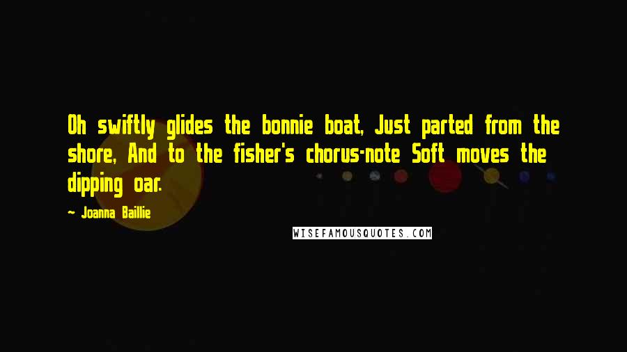 Joanna Baillie Quotes: Oh swiftly glides the bonnie boat, Just parted from the shore, And to the fisher's chorus-note Soft moves the dipping oar.