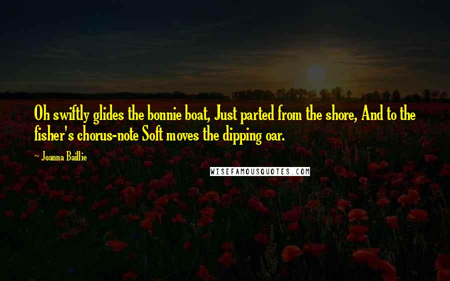 Joanna Baillie Quotes: Oh swiftly glides the bonnie boat, Just parted from the shore, And to the fisher's chorus-note Soft moves the dipping oar.