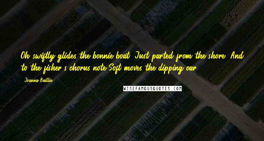 Joanna Baillie Quotes: Oh swiftly glides the bonnie boat, Just parted from the shore, And to the fisher's chorus-note Soft moves the dipping oar.