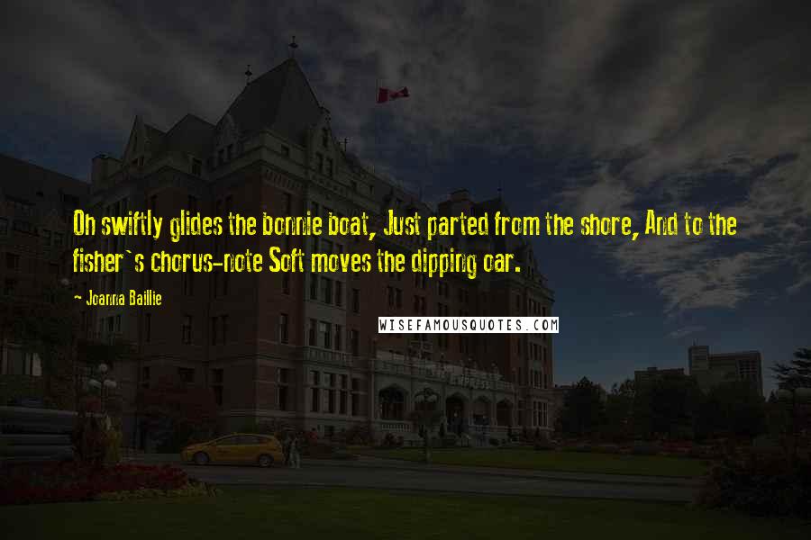 Joanna Baillie Quotes: Oh swiftly glides the bonnie boat, Just parted from the shore, And to the fisher's chorus-note Soft moves the dipping oar.