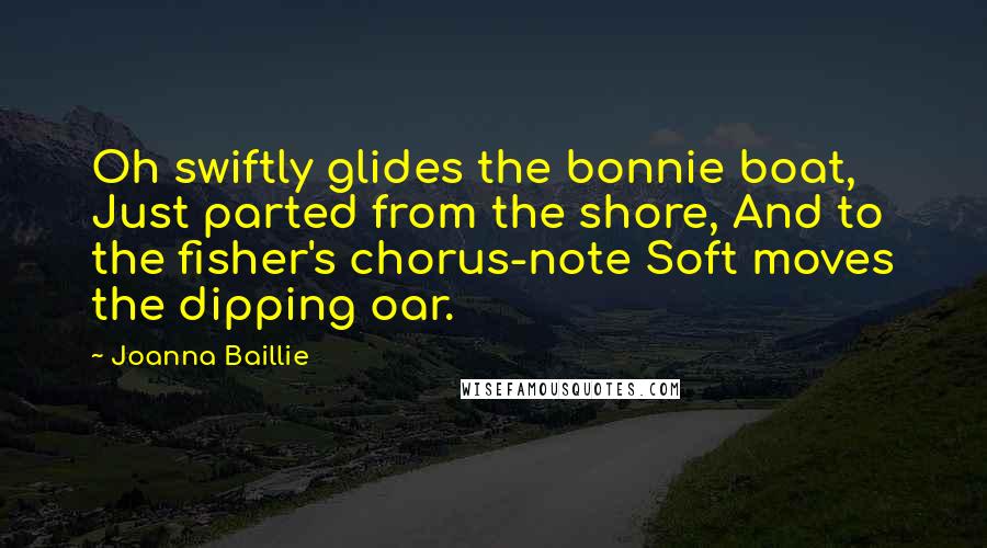 Joanna Baillie Quotes: Oh swiftly glides the bonnie boat, Just parted from the shore, And to the fisher's chorus-note Soft moves the dipping oar.