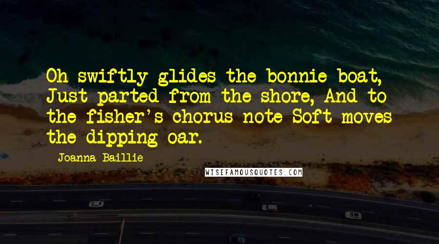 Joanna Baillie Quotes: Oh swiftly glides the bonnie boat, Just parted from the shore, And to the fisher's chorus-note Soft moves the dipping oar.