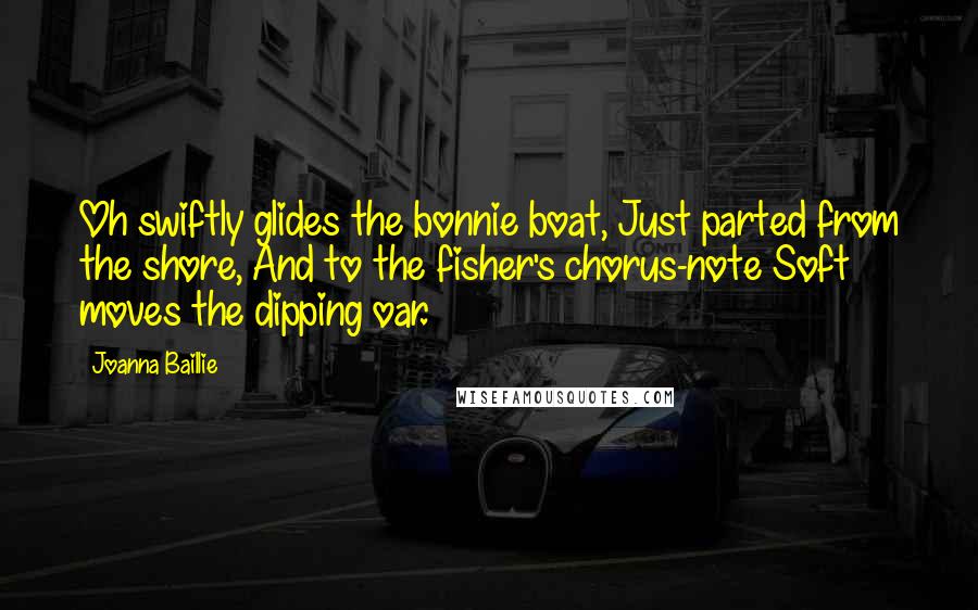 Joanna Baillie Quotes: Oh swiftly glides the bonnie boat, Just parted from the shore, And to the fisher's chorus-note Soft moves the dipping oar.