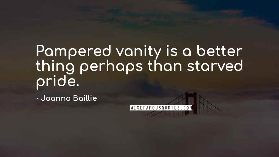 Joanna Baillie Quotes: Pampered vanity is a better thing perhaps than starved pride.