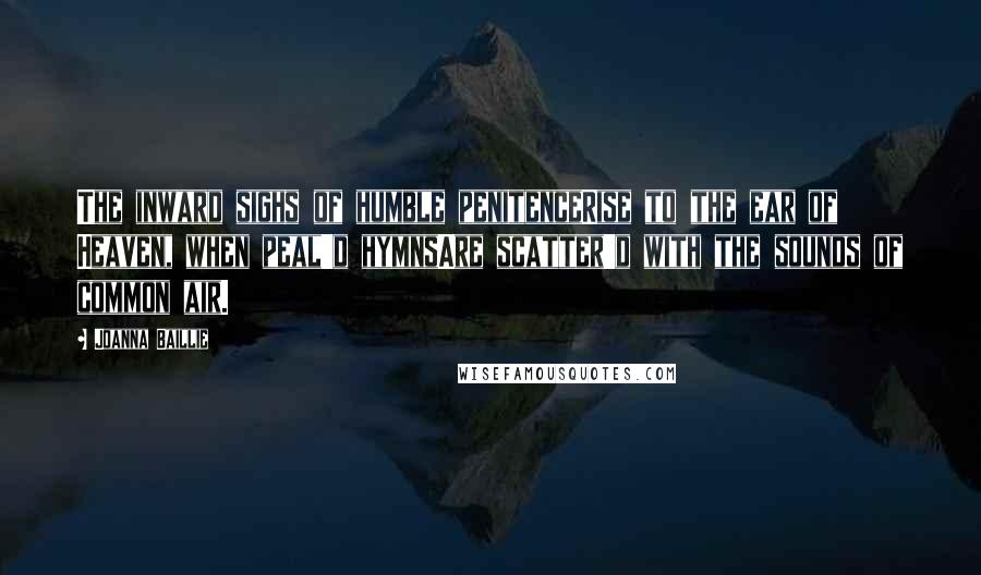 Joanna Baillie Quotes: The inward sighs of humble penitenceRise to the ear of Heaven, when peal'd hymnsAre scatter'd with the sounds of common air.