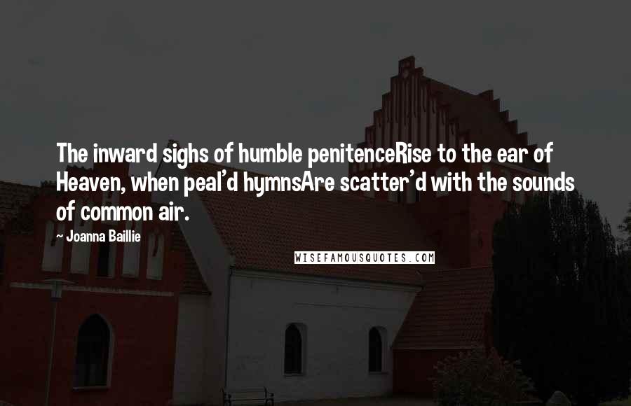 Joanna Baillie Quotes: The inward sighs of humble penitenceRise to the ear of Heaven, when peal'd hymnsAre scatter'd with the sounds of common air.