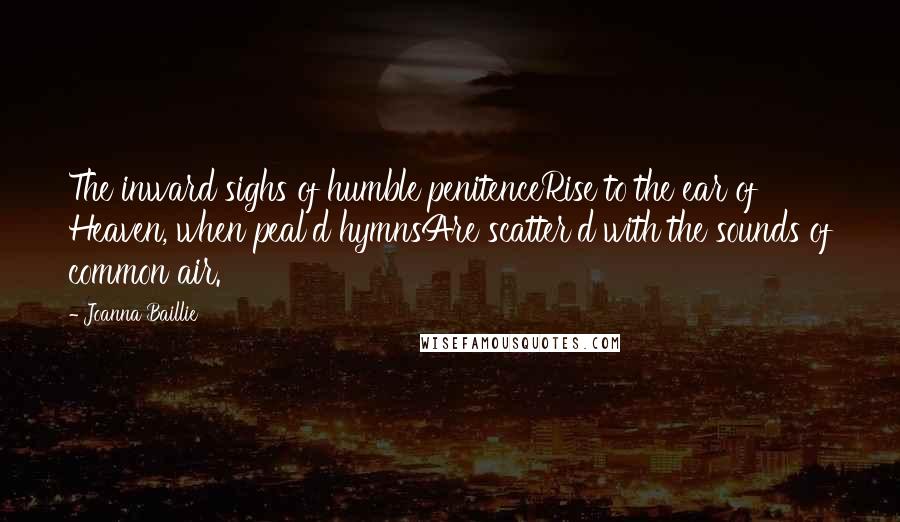 Joanna Baillie Quotes: The inward sighs of humble penitenceRise to the ear of Heaven, when peal'd hymnsAre scatter'd with the sounds of common air.