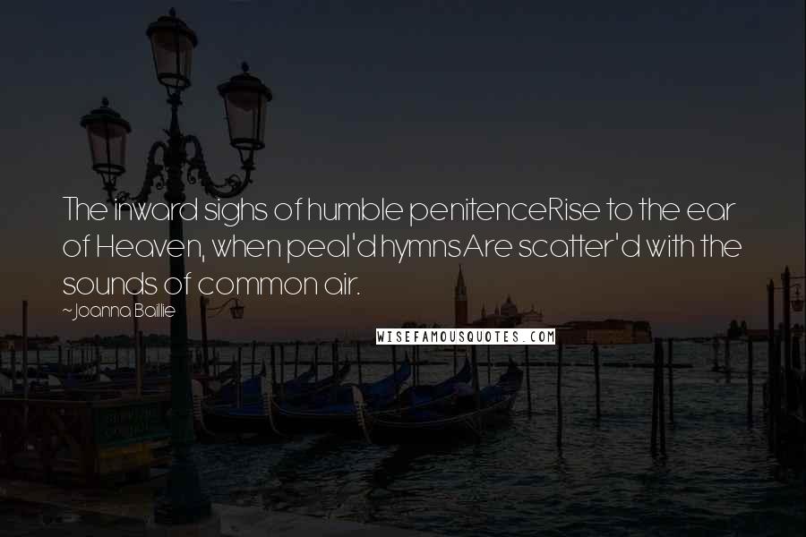 Joanna Baillie Quotes: The inward sighs of humble penitenceRise to the ear of Heaven, when peal'd hymnsAre scatter'd with the sounds of common air.