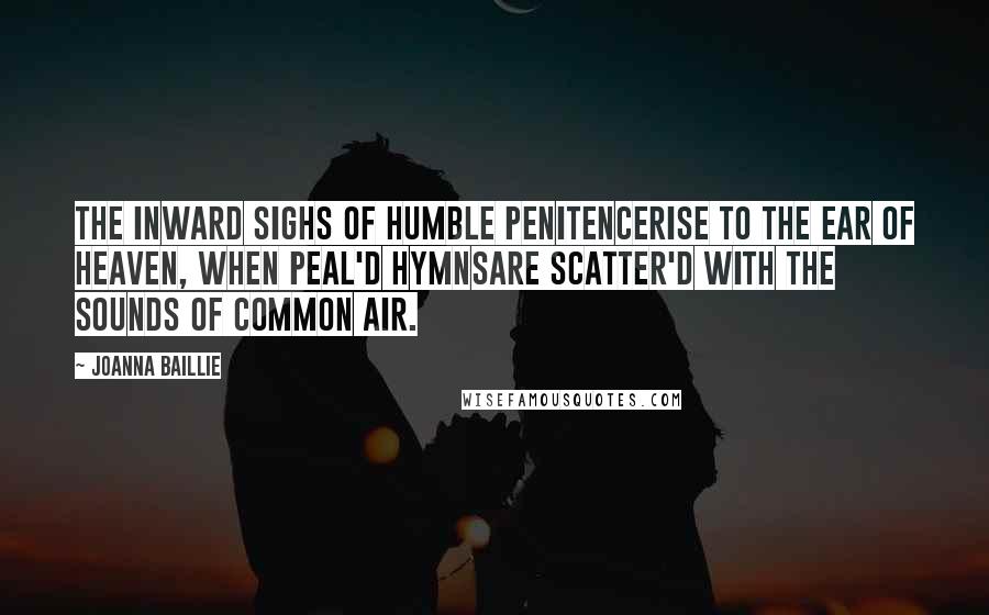 Joanna Baillie Quotes: The inward sighs of humble penitenceRise to the ear of Heaven, when peal'd hymnsAre scatter'd with the sounds of common air.