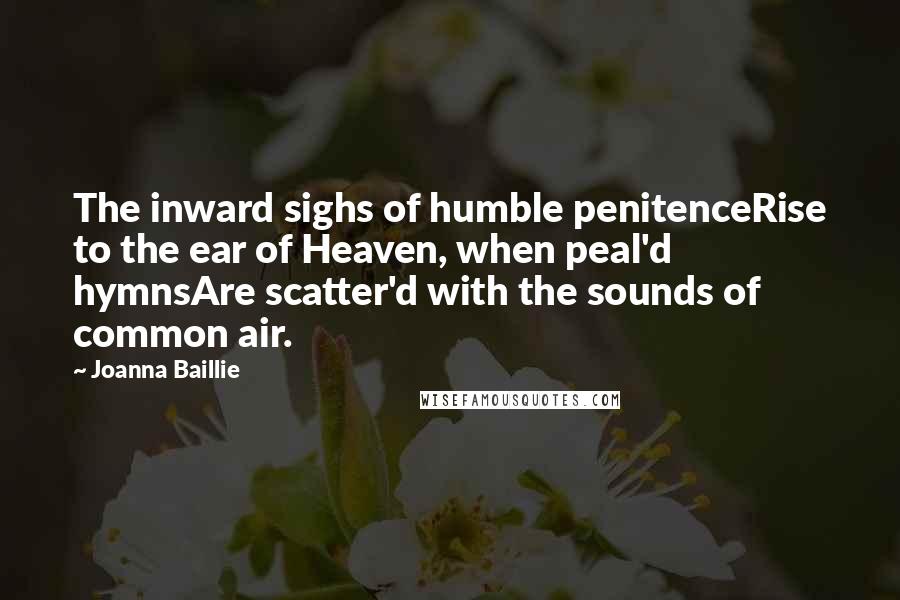 Joanna Baillie Quotes: The inward sighs of humble penitenceRise to the ear of Heaven, when peal'd hymnsAre scatter'd with the sounds of common air.