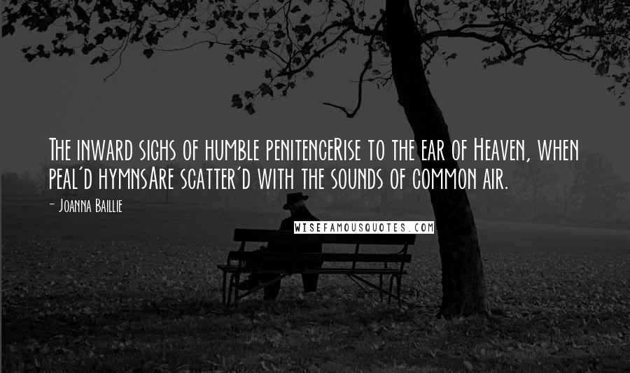 Joanna Baillie Quotes: The inward sighs of humble penitenceRise to the ear of Heaven, when peal'd hymnsAre scatter'd with the sounds of common air.