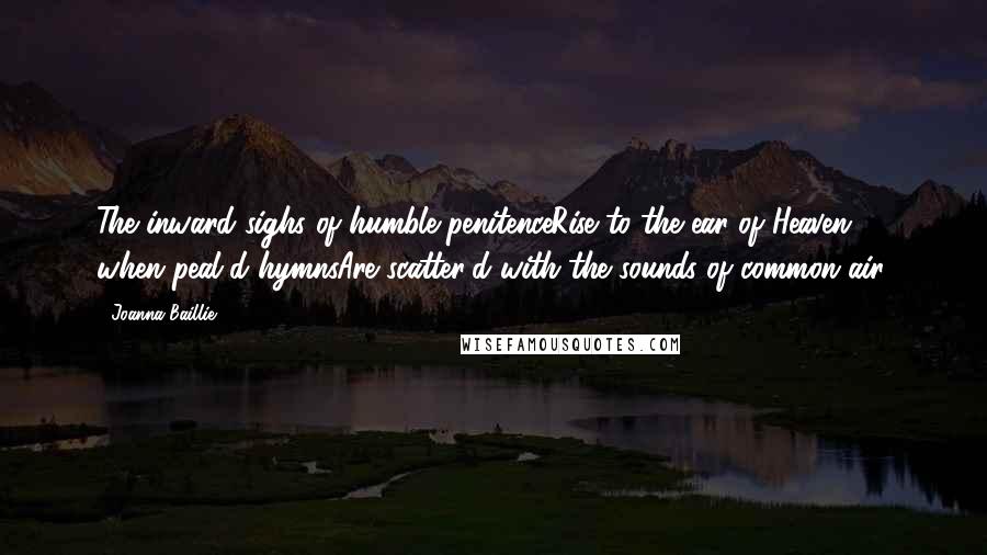 Joanna Baillie Quotes: The inward sighs of humble penitenceRise to the ear of Heaven, when peal'd hymnsAre scatter'd with the sounds of common air.