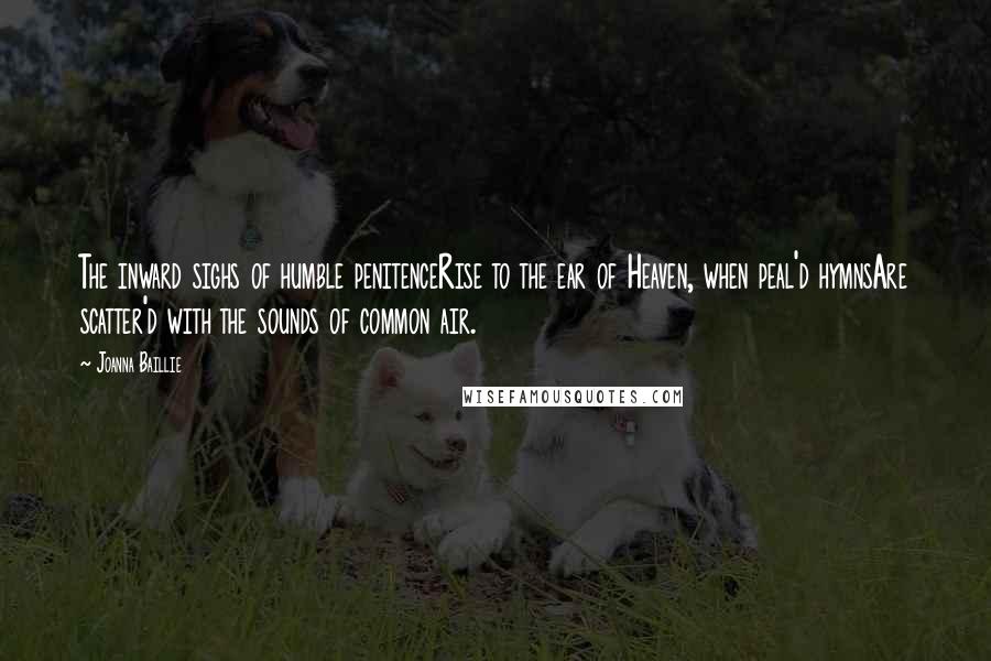 Joanna Baillie Quotes: The inward sighs of humble penitenceRise to the ear of Heaven, when peal'd hymnsAre scatter'd with the sounds of common air.