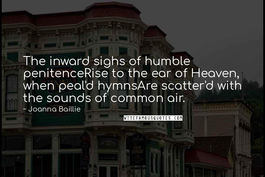 Joanna Baillie Quotes: The inward sighs of humble penitenceRise to the ear of Heaven, when peal'd hymnsAre scatter'd with the sounds of common air.