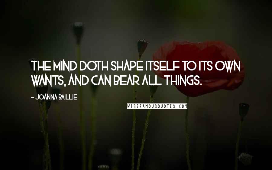 Joanna Baillie Quotes: The mind doth shape itself to its own wants, and can bear all things.