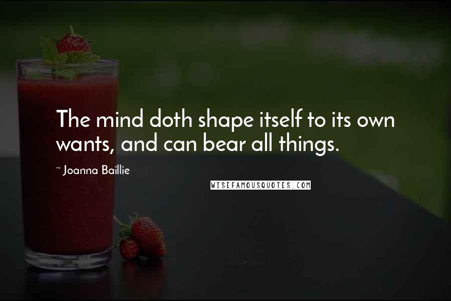 Joanna Baillie Quotes: The mind doth shape itself to its own wants, and can bear all things.