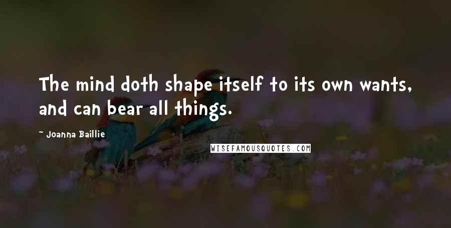 Joanna Baillie Quotes: The mind doth shape itself to its own wants, and can bear all things.