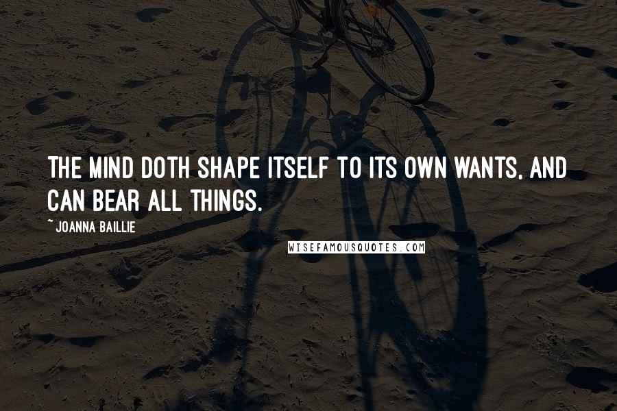 Joanna Baillie Quotes: The mind doth shape itself to its own wants, and can bear all things.