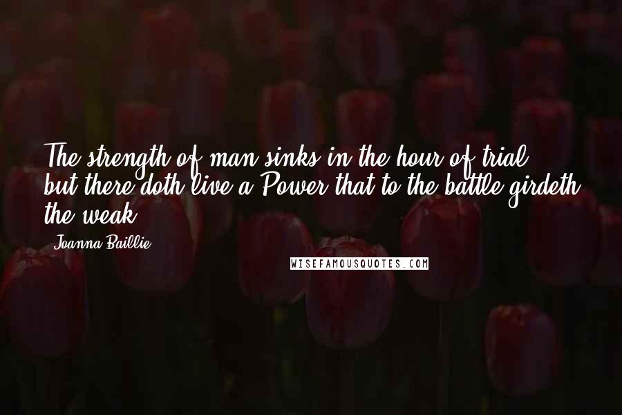 Joanna Baillie Quotes: The strength of man sinks in the hour of trial; but there doth live a Power that to the battle girdeth the weak.