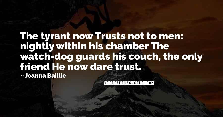 Joanna Baillie Quotes: The tyrant now Trusts not to men: nightly within his chamber The watch-dog guards his couch, the only friend He now dare trust.