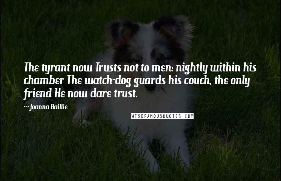 Joanna Baillie Quotes: The tyrant now Trusts not to men: nightly within his chamber The watch-dog guards his couch, the only friend He now dare trust.