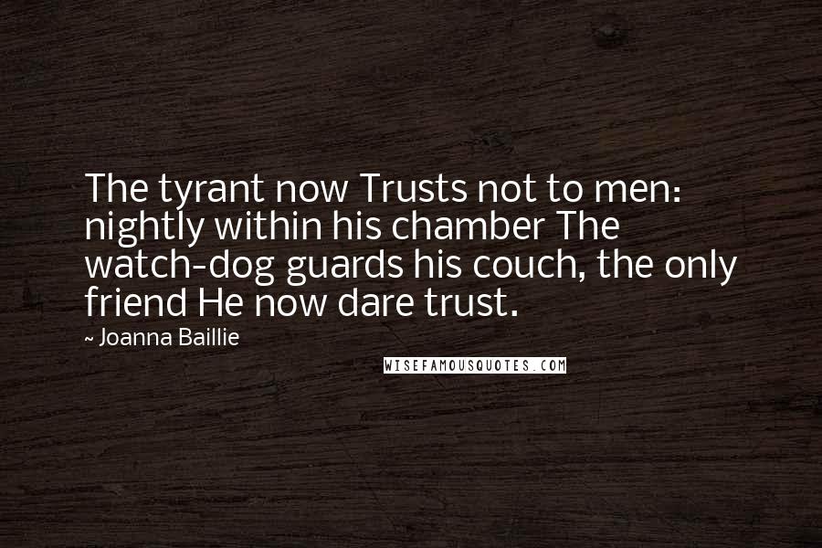 Joanna Baillie Quotes: The tyrant now Trusts not to men: nightly within his chamber The watch-dog guards his couch, the only friend He now dare trust.