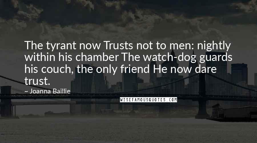 Joanna Baillie Quotes: The tyrant now Trusts not to men: nightly within his chamber The watch-dog guards his couch, the only friend He now dare trust.