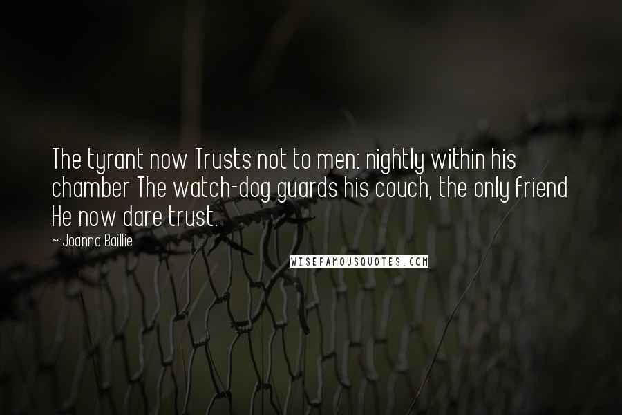 Joanna Baillie Quotes: The tyrant now Trusts not to men: nightly within his chamber The watch-dog guards his couch, the only friend He now dare trust.