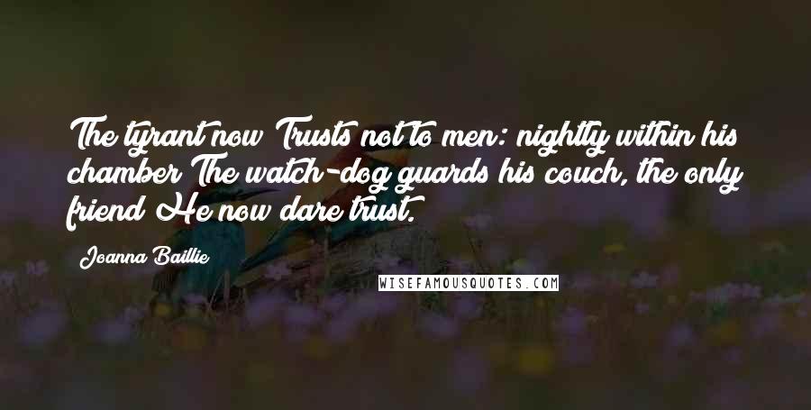 Joanna Baillie Quotes: The tyrant now Trusts not to men: nightly within his chamber The watch-dog guards his couch, the only friend He now dare trust.