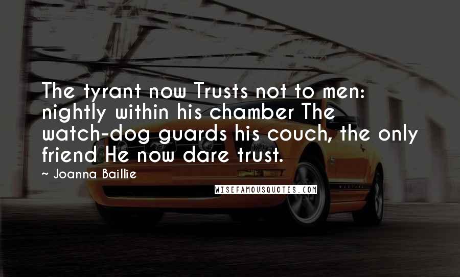 Joanna Baillie Quotes: The tyrant now Trusts not to men: nightly within his chamber The watch-dog guards his couch, the only friend He now dare trust.