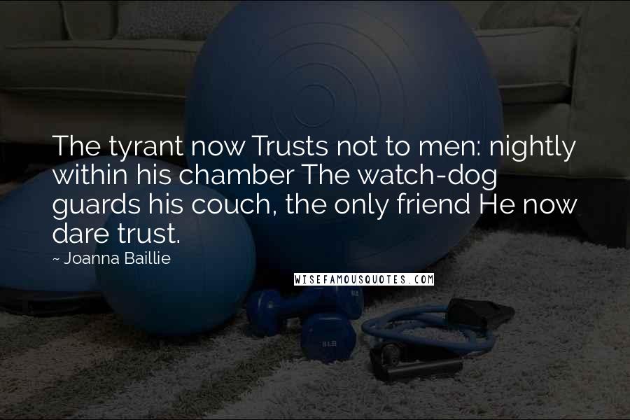 Joanna Baillie Quotes: The tyrant now Trusts not to men: nightly within his chamber The watch-dog guards his couch, the only friend He now dare trust.