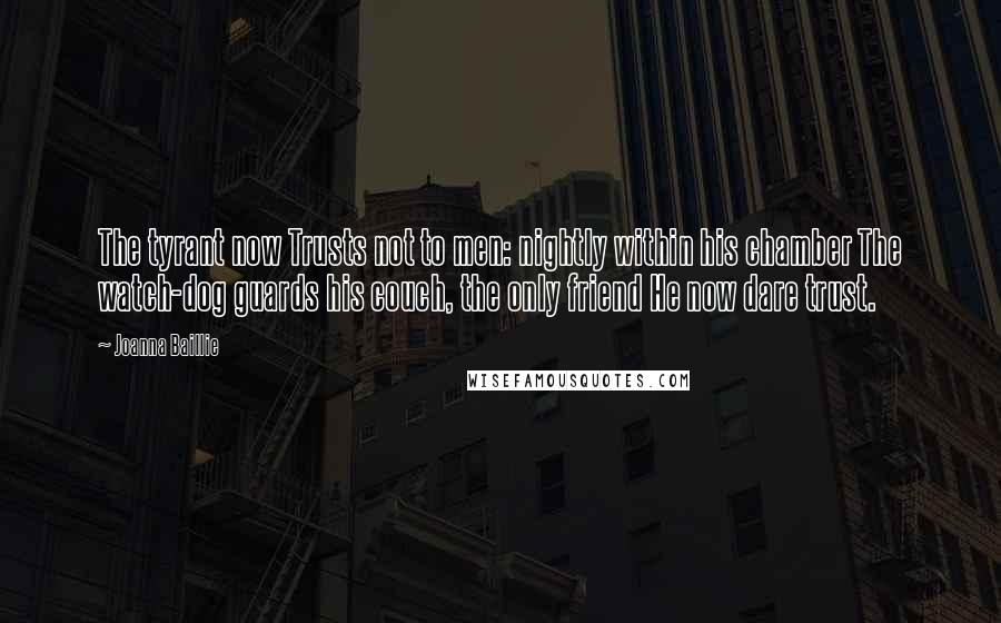 Joanna Baillie Quotes: The tyrant now Trusts not to men: nightly within his chamber The watch-dog guards his couch, the only friend He now dare trust.