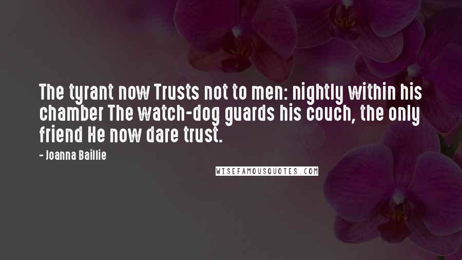 Joanna Baillie Quotes: The tyrant now Trusts not to men: nightly within his chamber The watch-dog guards his couch, the only friend He now dare trust.