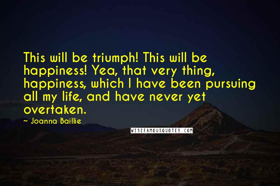 Joanna Baillie Quotes: This will be triumph! This will be happiness! Yea, that very thing, happiness, which I have been pursuing all my life, and have never yet overtaken.