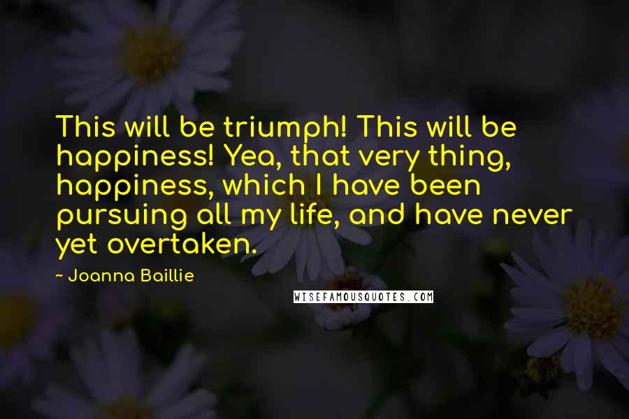 Joanna Baillie Quotes: This will be triumph! This will be happiness! Yea, that very thing, happiness, which I have been pursuing all my life, and have never yet overtaken.