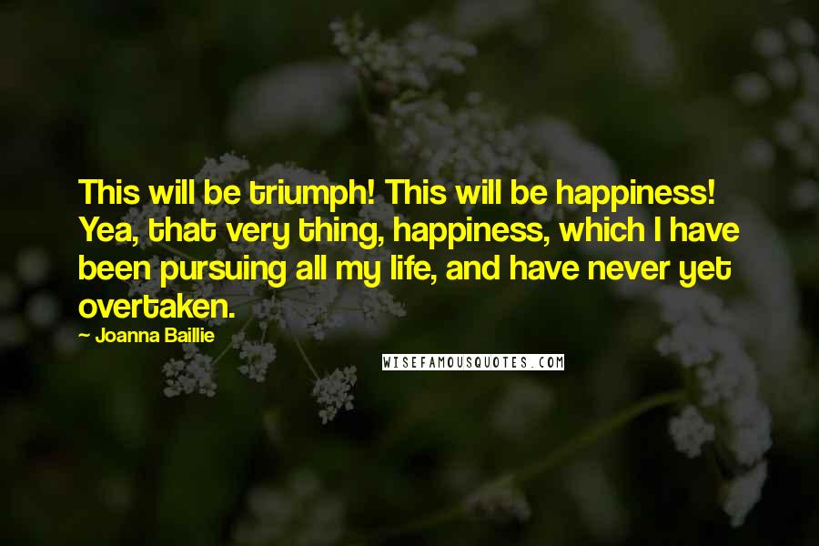 Joanna Baillie Quotes: This will be triumph! This will be happiness! Yea, that very thing, happiness, which I have been pursuing all my life, and have never yet overtaken.