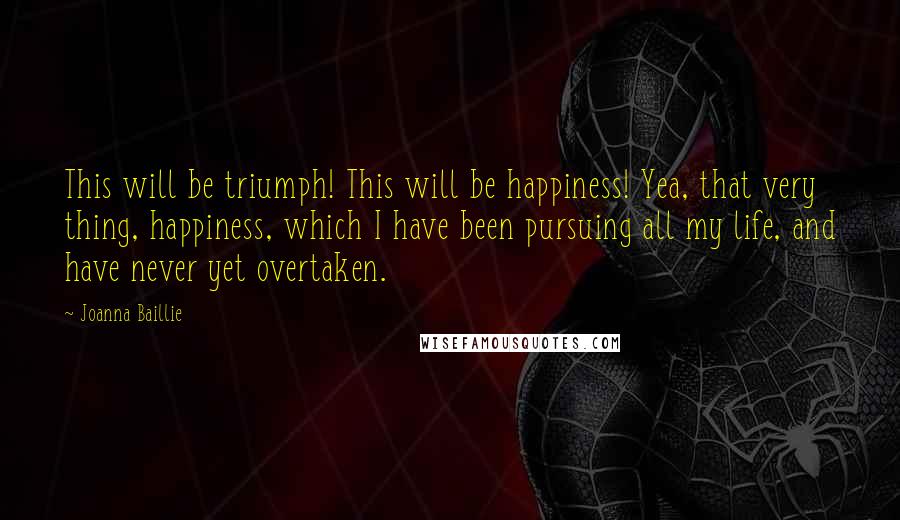 Joanna Baillie Quotes: This will be triumph! This will be happiness! Yea, that very thing, happiness, which I have been pursuing all my life, and have never yet overtaken.