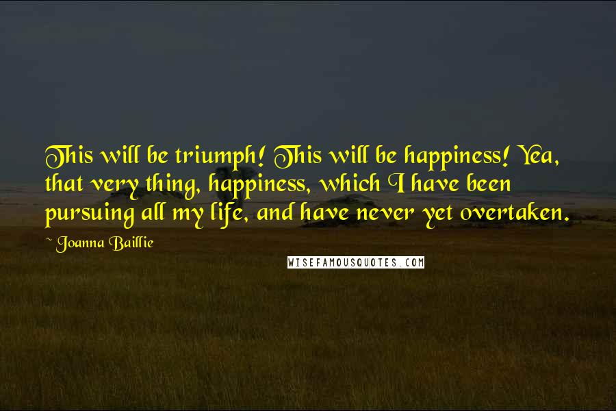 Joanna Baillie Quotes: This will be triumph! This will be happiness! Yea, that very thing, happiness, which I have been pursuing all my life, and have never yet overtaken.
