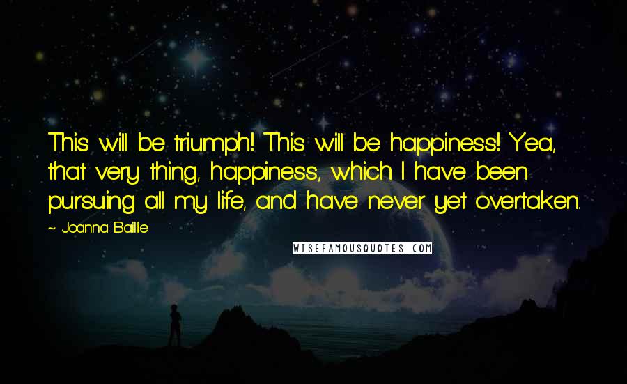 Joanna Baillie Quotes: This will be triumph! This will be happiness! Yea, that very thing, happiness, which I have been pursuing all my life, and have never yet overtaken.