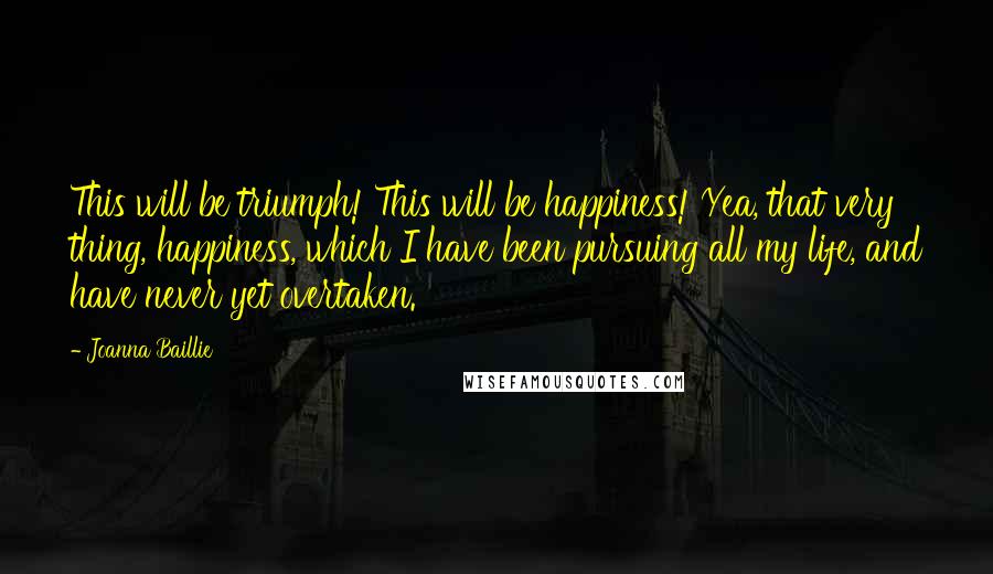 Joanna Baillie Quotes: This will be triumph! This will be happiness! Yea, that very thing, happiness, which I have been pursuing all my life, and have never yet overtaken.