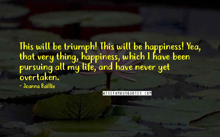 Joanna Baillie Quotes: This will be triumph! This will be happiness! Yea, that very thing, happiness, which I have been pursuing all my life, and have never yet overtaken.
