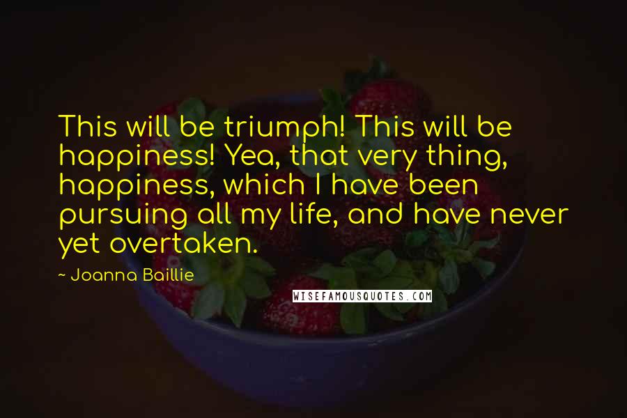 Joanna Baillie Quotes: This will be triumph! This will be happiness! Yea, that very thing, happiness, which I have been pursuing all my life, and have never yet overtaken.