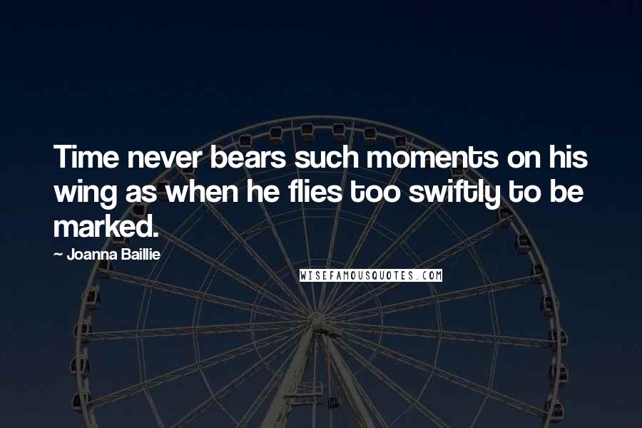 Joanna Baillie Quotes: Time never bears such moments on his wing as when he flies too swiftly to be marked.